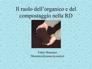 Il ruolo dell’organico e del compostaggio nella RD Fabio Musmeci [email_address] 