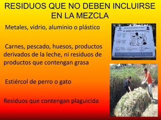 RESIDUOS QUE NO DEBEN INCLUIRSE
         EN LA MEZCLA
Metales, vidrio, aluminio o plástico

Carnes, pescado, huesos, productos
derivados de la leche, ni residuos de
productos que contengan grasa

Estiércol de perro o gato

Residuos que contengan plaguicida
 