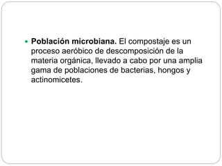  Población microbiana. El compostaje es un
proceso aeróbico de descomposición de la
materia orgánica, llevado a cabo por una amplia
gama de poblaciones de bacterias, hongos y
actinomicetes.
 