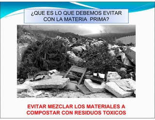 ¿QUE ES LO QUE DEBEMOS EVITAR
CON LA MATERIA PRIMA?
EVITAR MEZCLAR LOS MATERIALES A
COMPOSTAR CON RESIDUOS TOXICOS
 