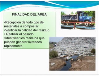 FINALIDAD DEL ÁREA
•Recepción de todo tipo de
materiales a compostar
•Verificar la calidad del residuo
• Realizar el pesado
•Identificar los residuos que
puedan generar lixiviados
rápidamente.
 