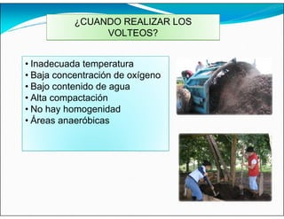 ¿CUANDO REALIZAR LOS
VOLTEOS?
• Inadecuada temperatura
• Baja concentración de oxígeno
• Bajo contenido de agua
• Alta compactación
• No hay homogenidad
• Áreas anaeróbicas
 