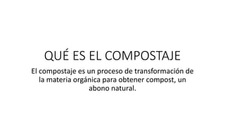 QUÉ ES EL COMPOSTAJE
El compostaje es un proceso de transformación de
la materia orgánica para obtener compost, un
abono natural.
 