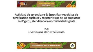 Actividad de aprendizaje 2: Especificar requisitos de
certificación orgánica y características de los productos
ecológicos, atendiendo la normatividad vigente
POR
LENNY JOHANA SÁNCHEZ SARMIENTO
 