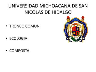 UNIVERSIDAD MICHOACANA DE SAN
       NICOLAS DE HIDALGO

• TRONCO COMUN

• ECOLOGIA

• COMPOSTA
 