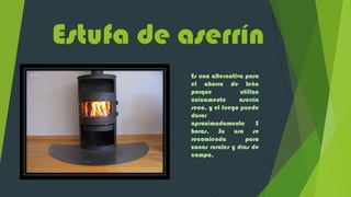 Estufa de aserrín
           Es una alternativa para
           el ahorro de leña
           porque           utiliza
           únicamente       aserrín
           seco, y el fuego puede
           durar
           aproximadamente        5
           horas. Su uso se
           recomienda         para
           zonas rurales y días de
           campo.
 