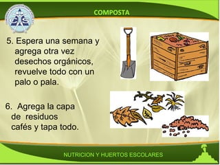 COMPOSTA NUTRICION Y HUERTOS ESCOLARES 5. Espera una semana y agrega otra vez desechos orgánicos, revuelve todo con un palo o pala. 6.  Agrega la capa de  residuos cafés y tapa todo. 