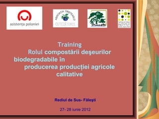 Training
    Rolul compostării deşeurilor
biodegradabile în
   producerea producţiei agricole
              calitative



             Rediul de Sus- Făleşti

               27- 28 iunie 2012
 