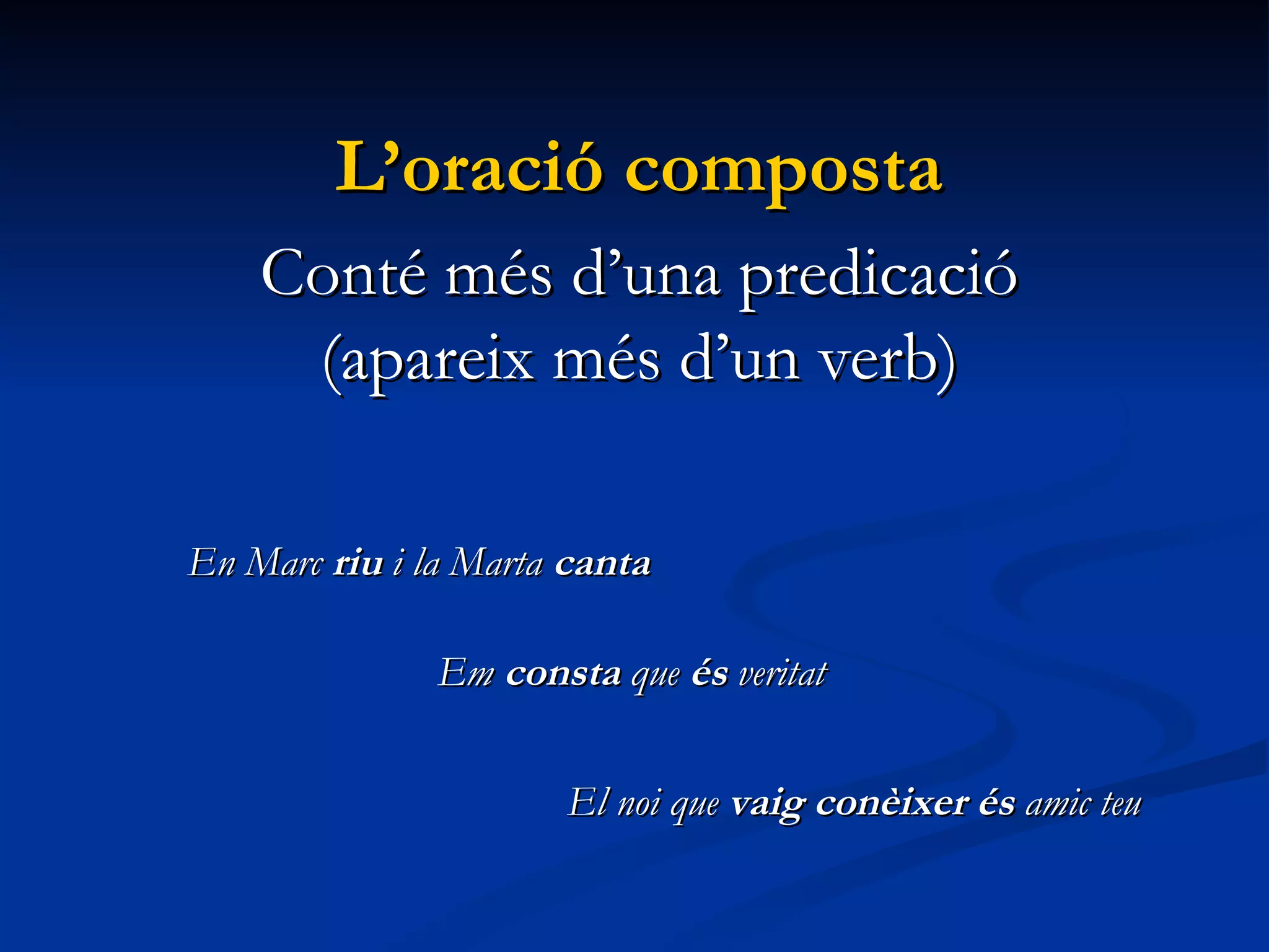 L’oració composta Conté més d’una predicació (apareix més d’un verb) En Marc  riu  i la Marta  canta Em  consta  que  és  veritat El noi que  vaig conèixer   és  amic teu 