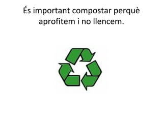 És important compostar perquè
     aprofitem i no llencem.
 