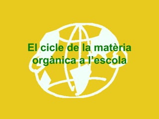 El cicle de la matèria
orgànica a l’escola
 
