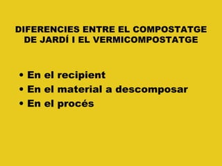 DIFERENCIES ENTRE EL COMPOSTATGE
DE JARDÍ I EL VERMICOMPOSTATGE
• En el recipient
• En el material a descomposar
• En el procés
 
