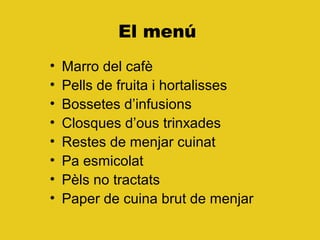 El menú
• Marro del cafè
• Pells de fruita i hortalisses
• Bossetes d’infusions
• Closques d’ous trinxades
• Restes de menjar cuinat
• Pa esmicolat
• Pèls no tractats
• Paper de cuina brut de menjar
 