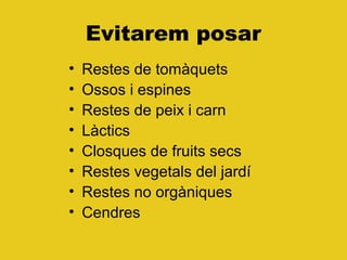 Evitarem posar
• Restes de tomàquets
• Ossos i espines
• Restes de peix i carn
• Làctics
• Closques de fruits secs
• Restes vegetals del jardí
• Restes no orgàniques
• Cendres
 