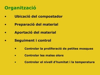 Organització
• Ubicació del compostador
• Preparació del material
• Aportació del material
• Seguiment i control
• Controlar la proliferació de petites mosques
• Controlar les males olors
• Controlar el nivell d’humitat i la temperatura
 