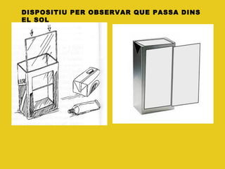 DISPOSITIU PER OBSERVAR QUE PASSA DINS
EL SOL
 