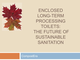ENCLOSED
LONG-TERM
PROCESSING
TOILETS:
THE FUTURE OF
SUSTAINABLE
SANITATION
CompostEra
 