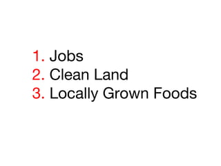 1. Jobs
2. Clean Land
3. Locally Grown Foods

 