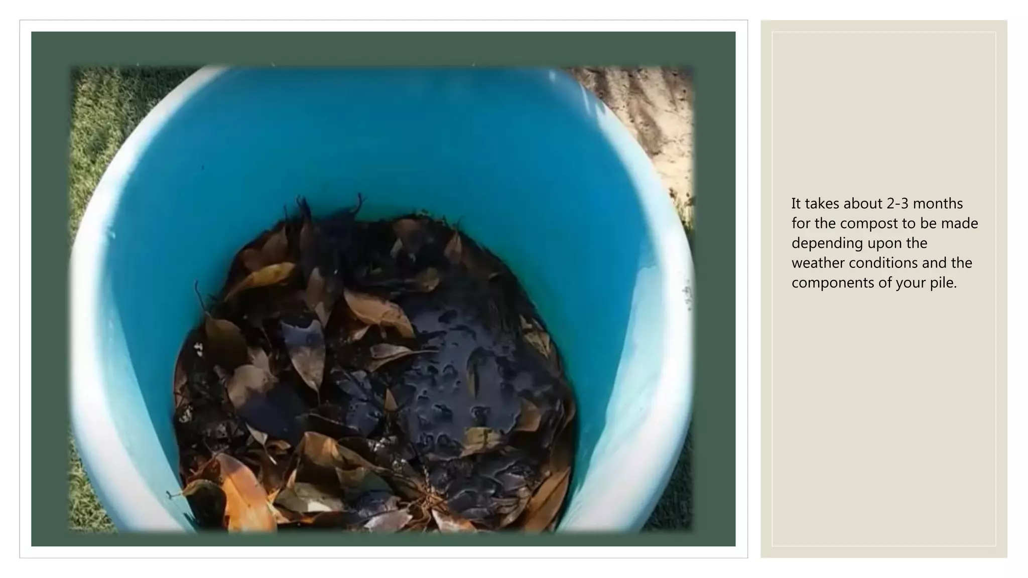 It takes about 2-3 months
for the compost to be made
depending upon the
weather conditions and the
components of your pile.
 