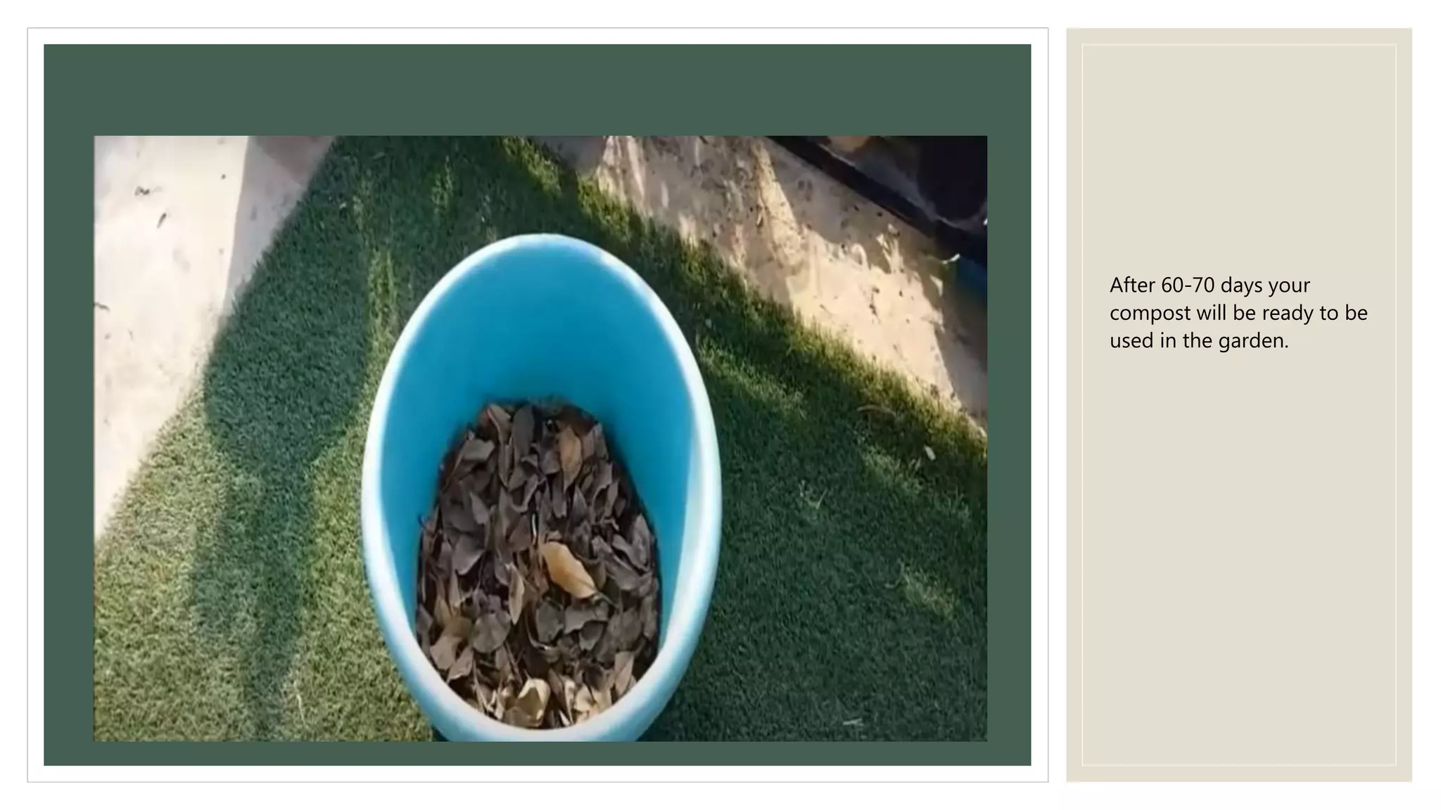 After 60-70 days your
compost will be ready to be
used in the garden.
 