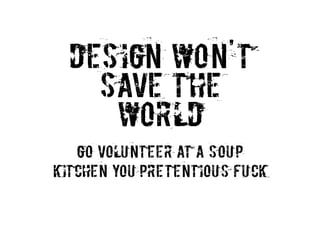 DESIGN WONT    SAVE THE     WORLD   GO VOLU NTEER AT A SOU PKITCHEN YOU PRETENTIOUS FUCK 