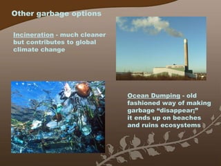 Other garbage options Incineration  - much cleaner but contributes to global climate change Ocean Dumping  - old fashioned way of making garbage “disappear;” it ends up on beaches and ruins ecosystems 
