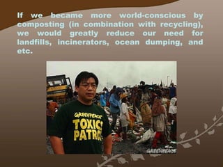 If we became more world-conscious by composting (in combination with recycling), we would greatly reduce our need for landfills, incinerators, ocean dumping, and etc. 