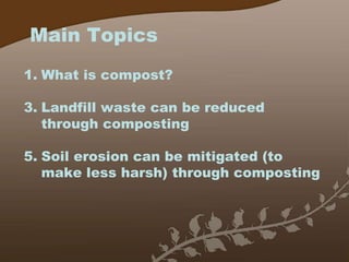 Main Topics What is compost? Landfill waste can be reduced through composting Soil erosion can be mitigated (to make less harsh) through composting 