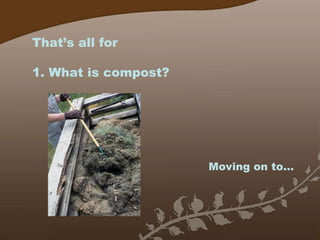 That’s all for  1. What is compost? Moving on to… 