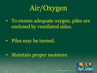 Air/Oxygen
• To ensure adequate oxygen, piles are
  enclosed by ventilated sides.

• Piles may be turned.

• Maintain proper moisture.
 