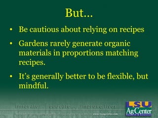 But…
• Be cautious about relying on recipes
• Gardens rarely generate organic
  materials in proportions matching
  recipes.
• It’s generally better to be flexible, but
  mindful.
 