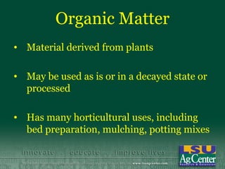 Organic Matter
• Material derived from plants

• May be used as is or in a decayed state or
  processed

• Has many horticultural uses, including
  bed preparation, mulching, potting mixes
 