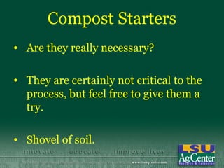 Compost Starters
• Are they really necessary?

• They are certainly not critical to the
  process, but feel free to give them a
  try.

• Shovel of soil.
 