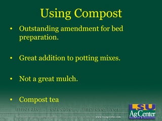 Using Compost
• Outstanding amendment for bed
  preparation.

• Great addition to potting mixes.

• Not a great mulch.

• Compost tea
 