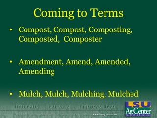 Coming to Terms
• Compost, Compost, Composting,
  Composted, Composter

• Amendment, Amend, Amended,
  Amending

• Mulch, Mulch, Mulching, Mulched
 