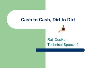 Cash to Cash, Dirt to Dirt



            Raj Desikan
            Technical Speech 2
 