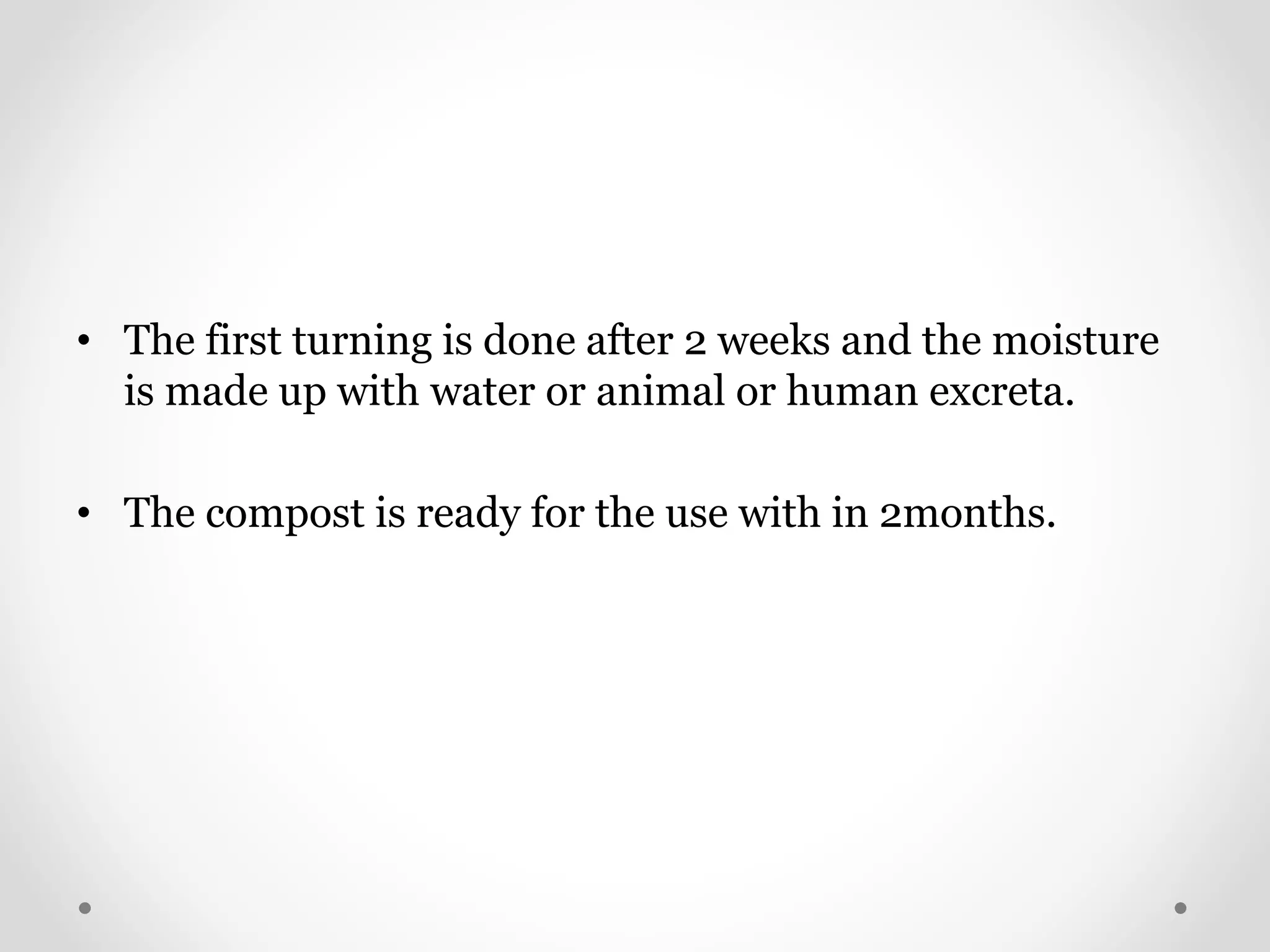• The first turning is done after 2 weeks and the moisture
is made up with water or animal or human excreta.
• The compost is ready for the use with in 2months.
 