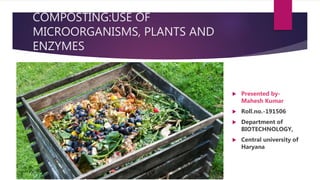COMPOSTING:USE OF
MICROORGANISMS, PLANTS AND
ENZYMES
 Presented by-
Mahesh Kumar
 Roll.no.-191506
 Department of
BIOTECHNOLOGY,
 Central university of
Haryana
 