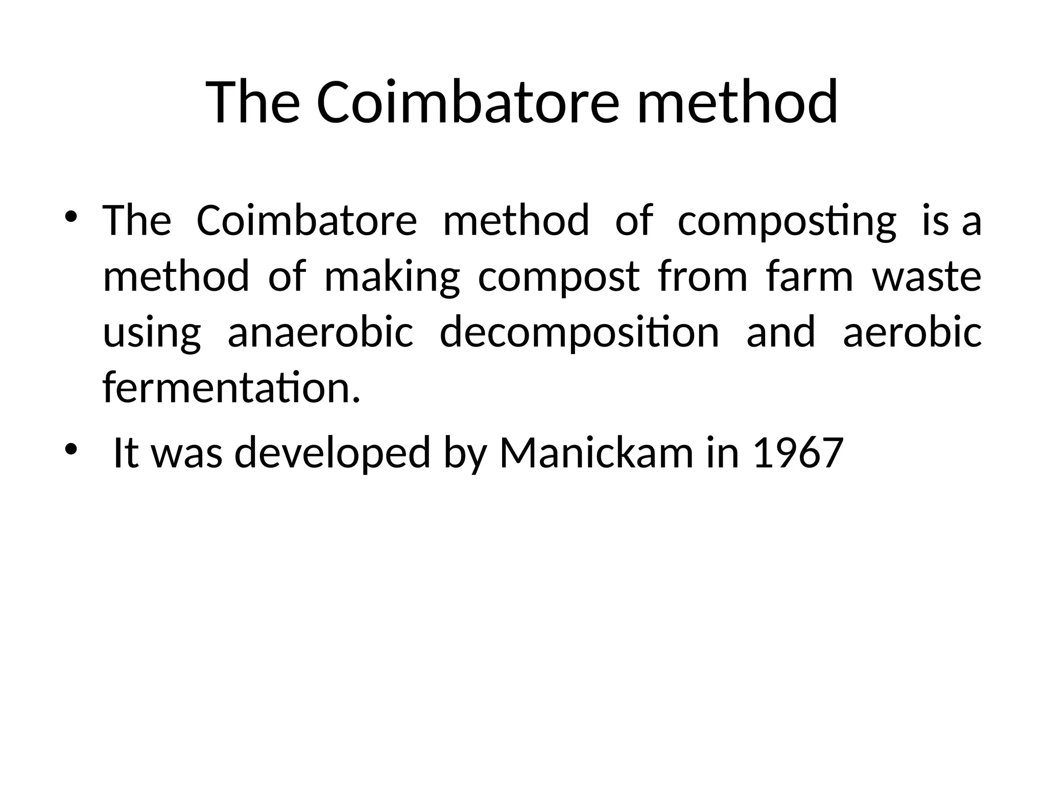 The Coimbatore method
• The Coimbatore method of composting is a
method of making compost from farm waste
using anaerobic decomposition and aerobic
fermentation.
• It was developed by Manickam in 1967
 