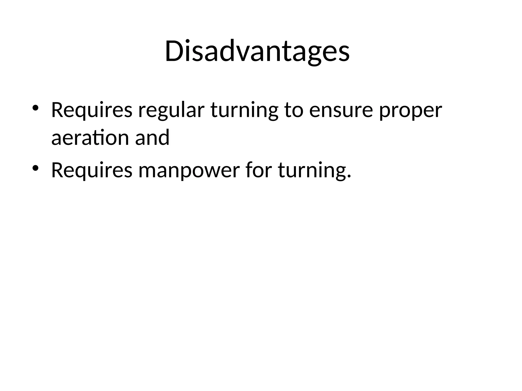 Disadvantages
• Requires regular turning to ensure proper
aeration and
• Requires manpower for turning.
 