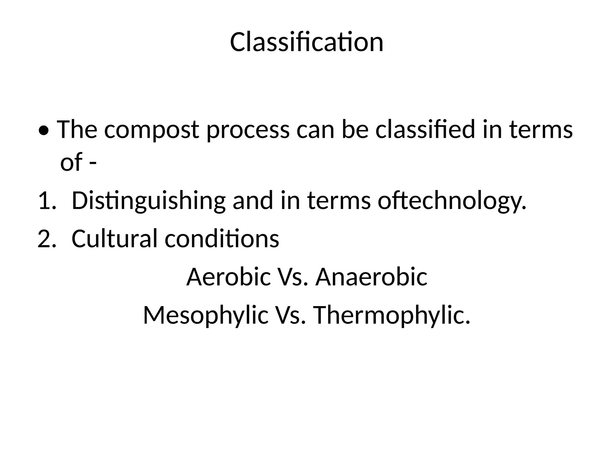 Classification
• The compost process can be classified in terms
of -
1. Distinguishing and in terms oftechnology.
2. Cultural conditions
Aerobic Vs. Anaerobic
Mesophylic Vs. Thermophylic.
 