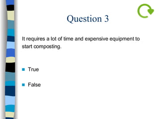 Question 3 It requires a lot of time and expensive equipment to  start composting. True False   