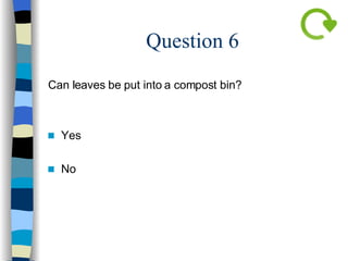 Question 6 Can leaves be put into a compost bin? Yes   No  