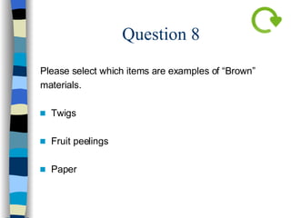 Question 8 Please select which items are examples of “Brown”  materials. Twigs   Fruit peelings Paper   