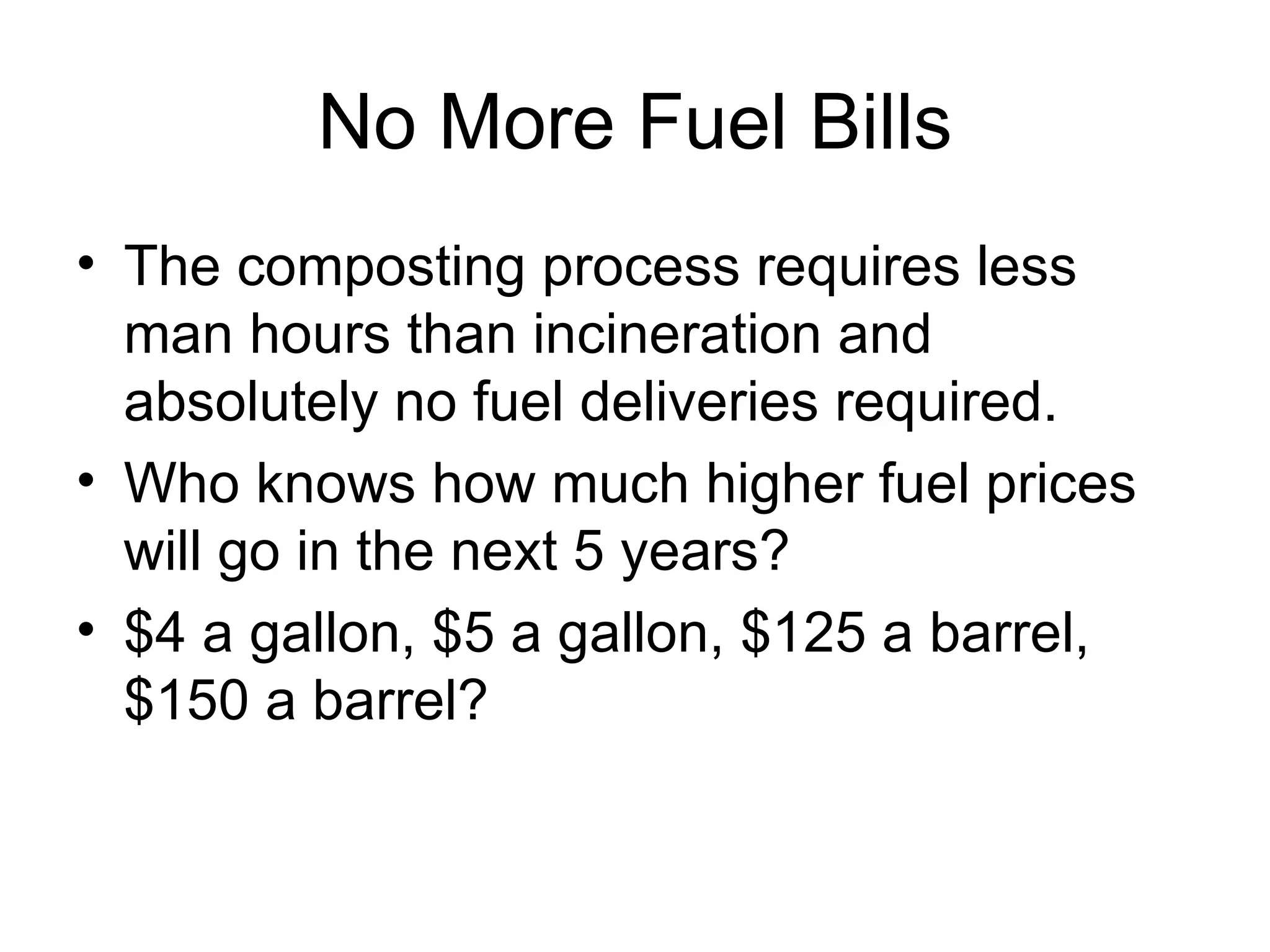No More Fuel Bills The composting process requires less man hours than incineration and absolutely no fuel deliveries required. Who knows how much higher fuel prices will go in the next 5 years?  $4 a gallon, $5 a gallon, $125 a barrel, $150 a barrel? 
