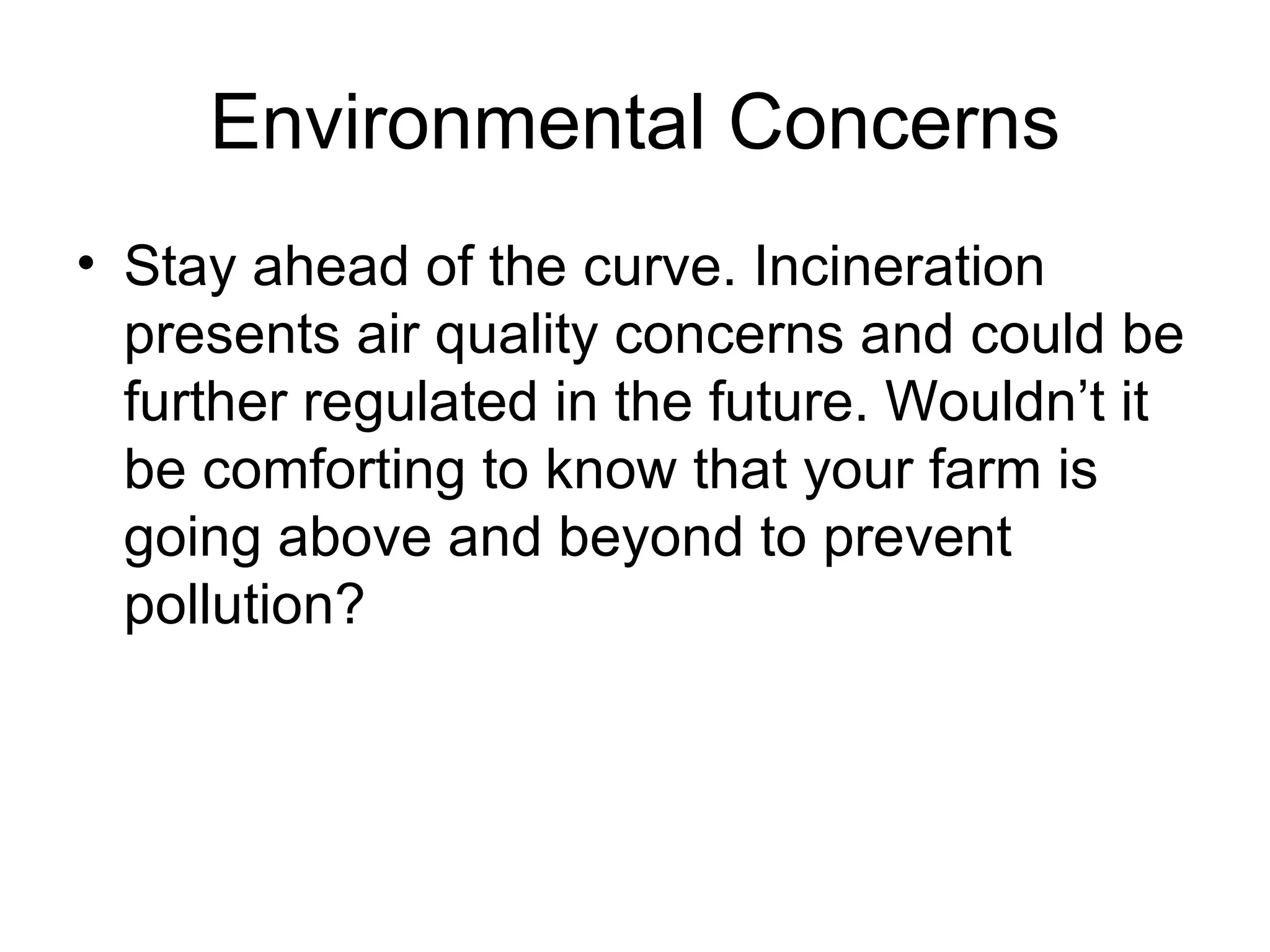 Environmental Concerns Stay ahead of the curve. Incineration presents air quality concerns and could be further regulated in the future. Wouldn’t it be comforting to know that your farm is going above and beyond to prevent pollution? 