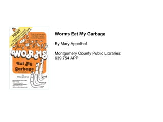 Worms Eat My Garbage By Mary Appelhof Montgomery County Public Libraries: 639.754 APP 