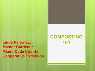 COMPOSTING
101Linda Palewicz,
Master Gardener
Miami-Dade County
Cooperative Extension
 