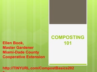 COMPOSTING
101Ellen Book,
Master Gardener
Miami-Dade County
Cooperative Extension
http://TINYURL.com/CompostBasics202
 