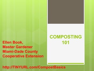 COMPOSTING
101Ellen Book,
Master Gardener
Miami-Dade County
Cooperative Extension
http://TINYURL.com/CompostBasics
 
